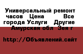 Универсальный ремонт часов › Цена ­ 100 - Все города Услуги » Другие   . Амурская обл.,Зея г.